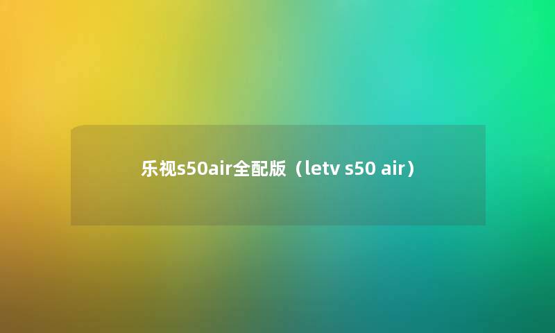 乐视s50air全配版（letv s50 air）