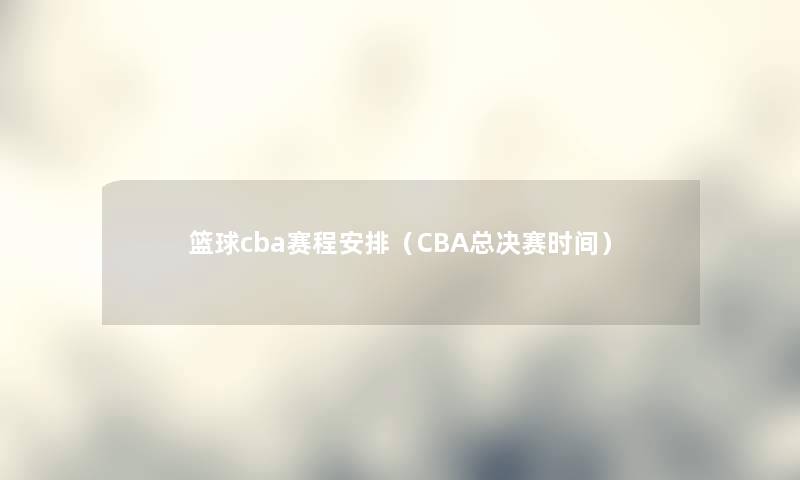 篮球cba赛程安排（CBA总决赛时间）