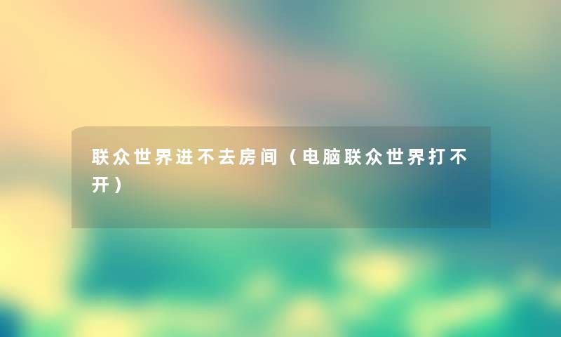 联众世界进不去房间（电脑联众世界打不开）