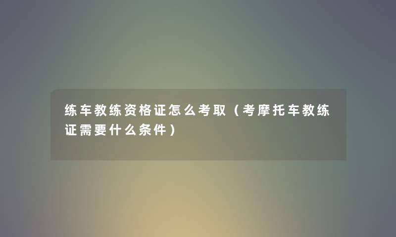 练车教练资格证怎么考取（考摩托车教练证需要什么条件）