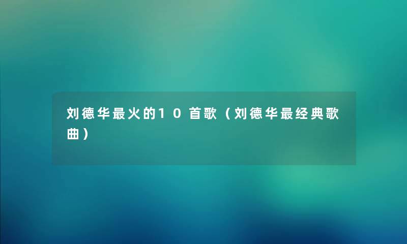 刘德华火的10首歌（刘德华经典歌曲）