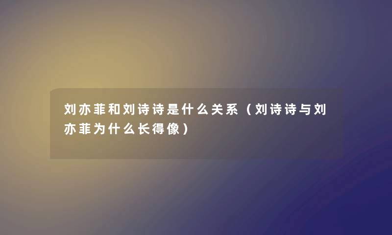 刘亦菲和刘诗诗是什么关系（刘诗诗与刘亦菲为什么长得像）