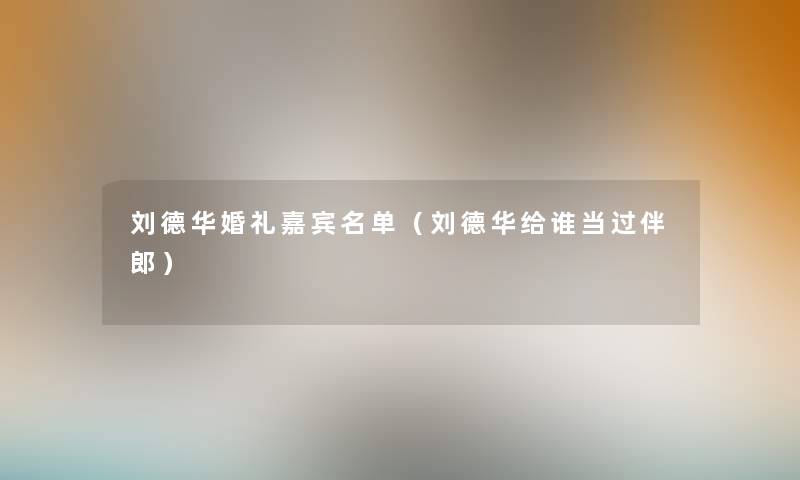 刘德华婚礼嘉宾名单（刘德华给谁当过伴郎）