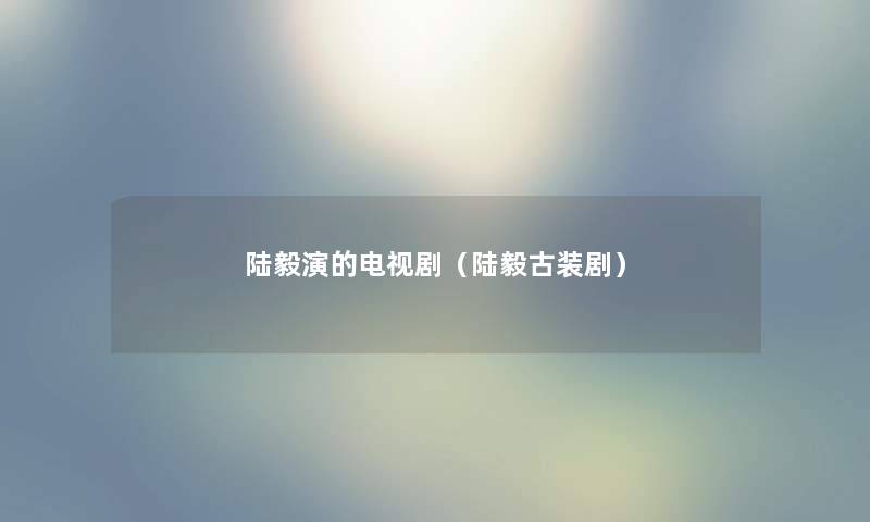 陆毅演的电视剧（陆毅古装剧）