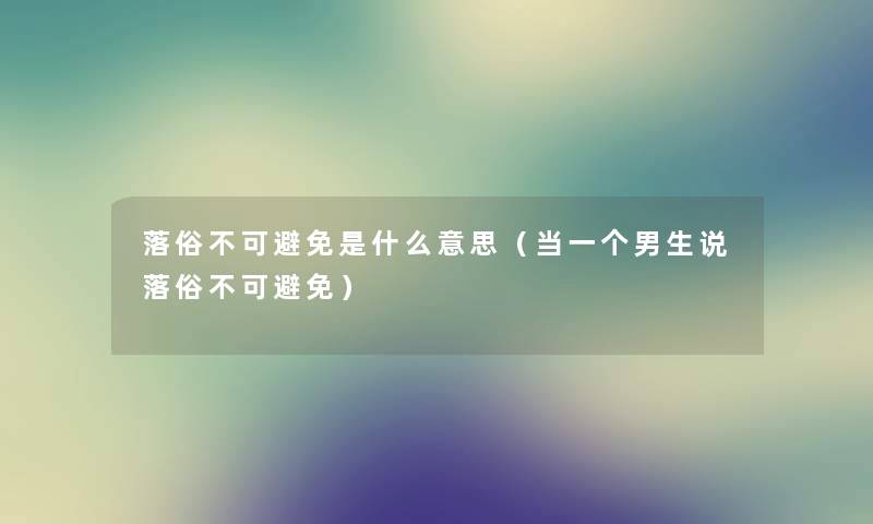 落俗不可避免是什么意思（当一个男生说落俗不可避免）