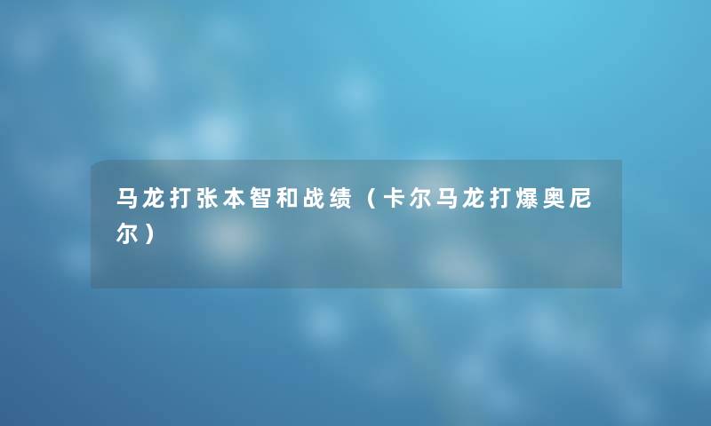 马龙打张本智和战绩（卡尔马龙打爆奥尼尔）