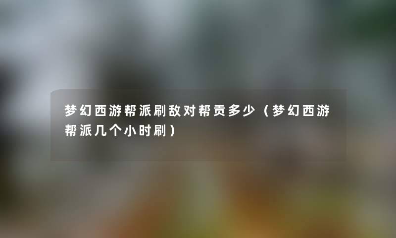 梦幻西游帮派刷敌对帮贡多少（梦幻西游帮派几个小时刷）