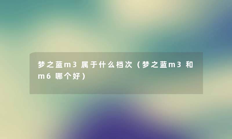 梦之蓝m3属于什么档次（梦之蓝m3和m6哪个好）