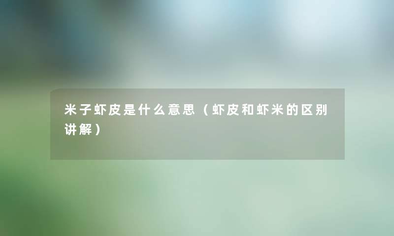 米子虾皮是什么意思（虾皮和虾米的区别讲解）