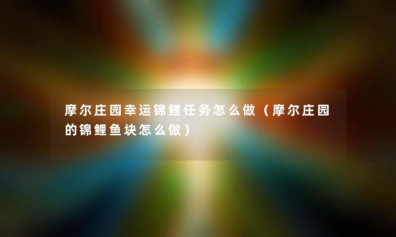 摩尔庄园幸运锦鲤任务怎么做（摩尔庄园的锦鲤鱼块怎么做）