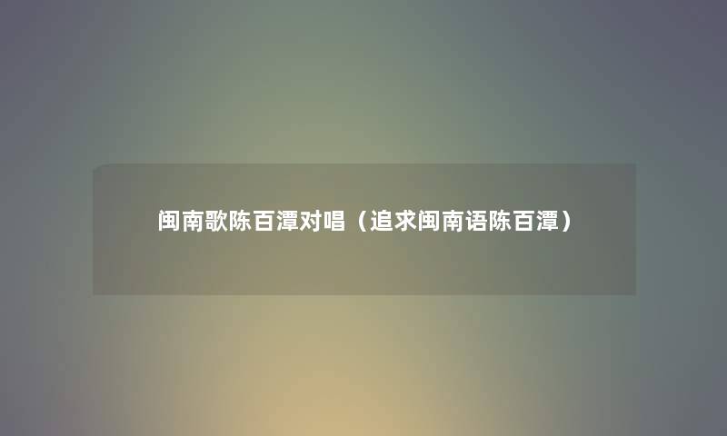 闽南歌陈百潭对唱（追求闽南语陈百潭）