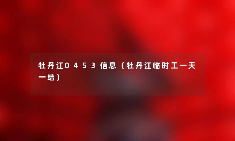 牡丹江0453信息（牡丹江临时工一天一结）