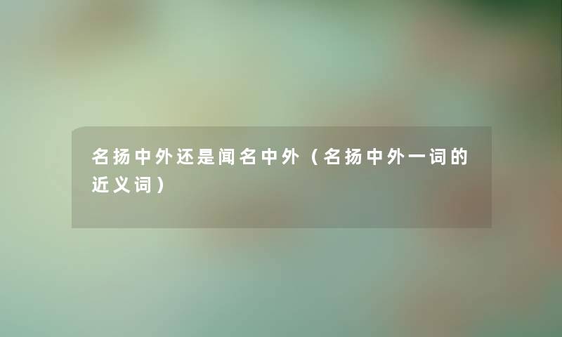 名扬中外还是闻名中外（名扬中外一词的近义词）