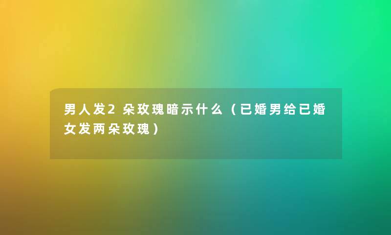 男人发2朵玫瑰暗示什么（已婚男给已婚女发两朵玫瑰）