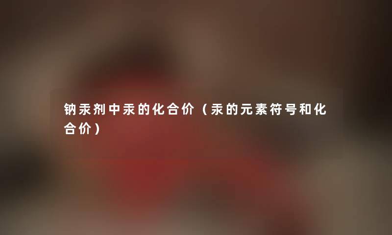 钠汞剂中汞的化合价（汞的元素符号和化合价）