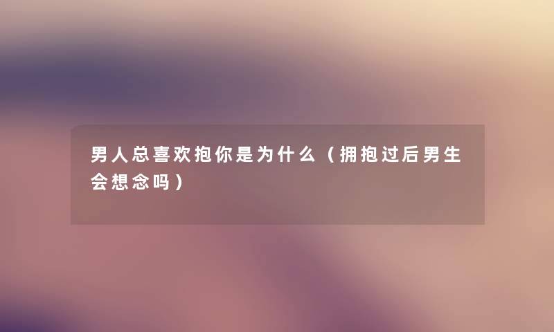 男人总喜欢抱你是为什么（拥抱过后男生会想念吗）