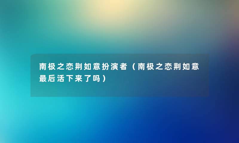 南极之恋荆如意扮演者（南极之恋荆如意这里要说活下来了吗）