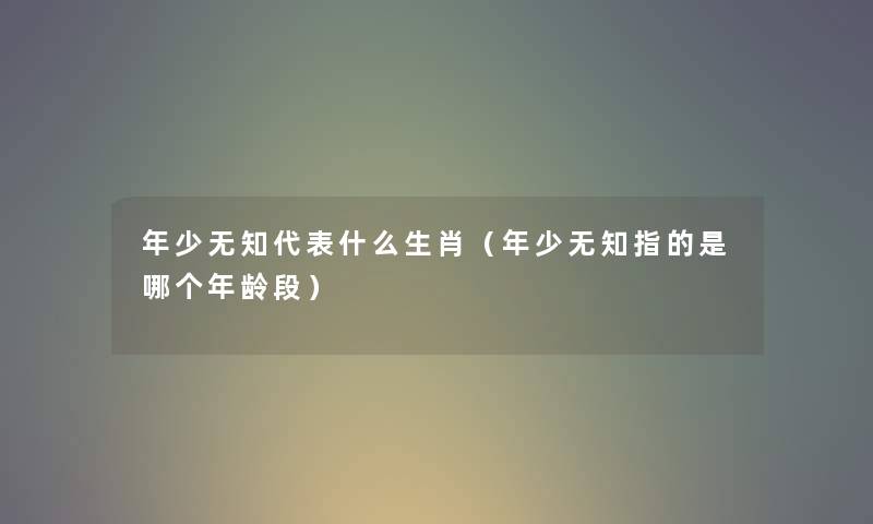 年少无知代表什么生肖（年少无知指的是哪个年龄段）