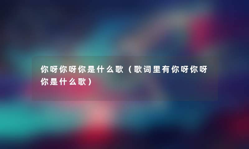 你呀你呀你是什么歌（歌词里有你呀你呀你是什么歌）