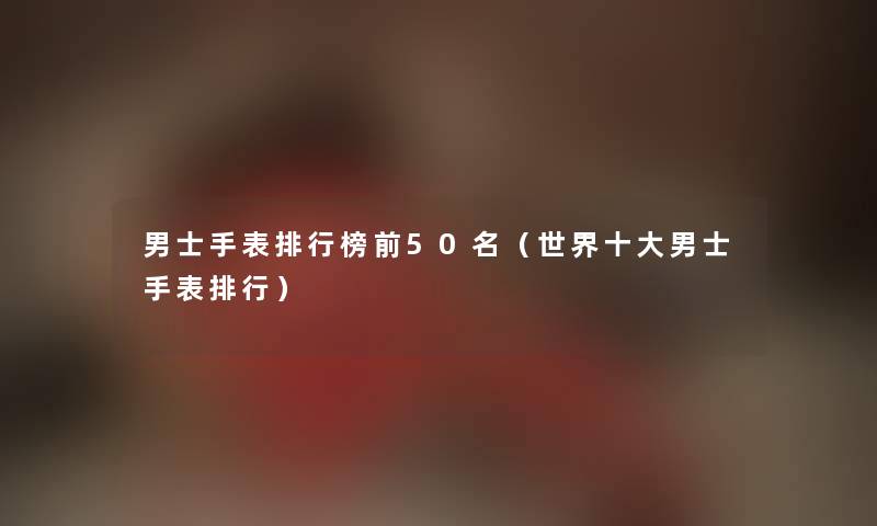 男士手表整理榜前几名（世界一些男士手表整理）