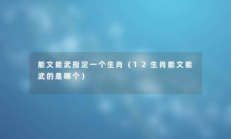 能文能武指定一个生肖（12生肖能文能武的是哪个）