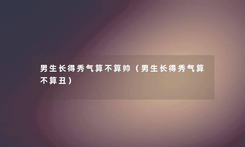 男生长得秀气算不算帅（男生长得秀气算不算丑）