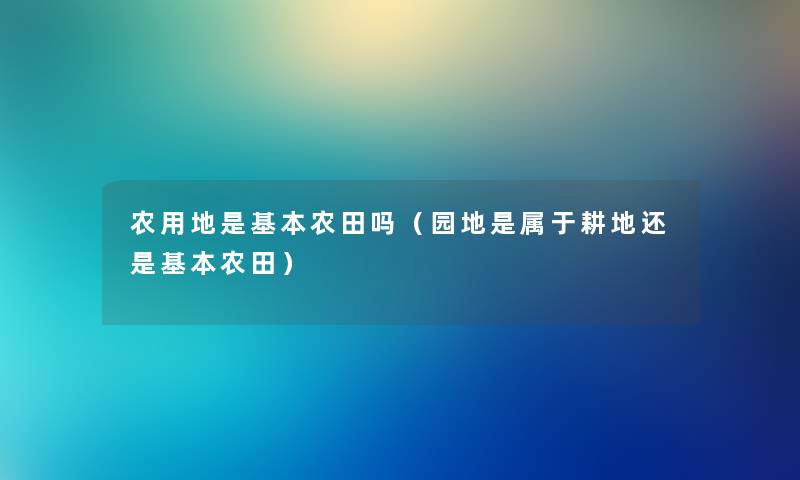 农用地是基本农田吗（园地是属于耕地还是基本农田）