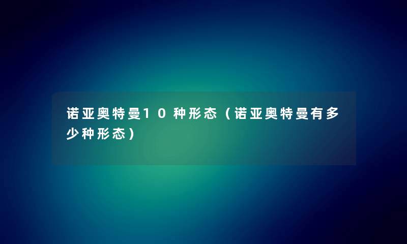 诺亚奥特曼10种形态（诺亚奥特曼有多少种形态）