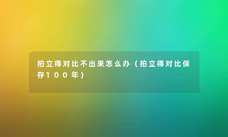 拍立得对比不出来怎么办（拍立得对比保存100年）