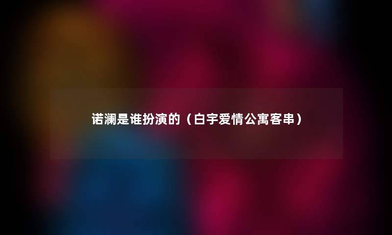 诺澜是谁扮演的（白宇爱情公寓客串）