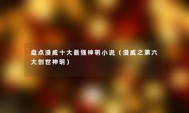 盘点漫威一些强神明小说（漫威之第六大创世神明）