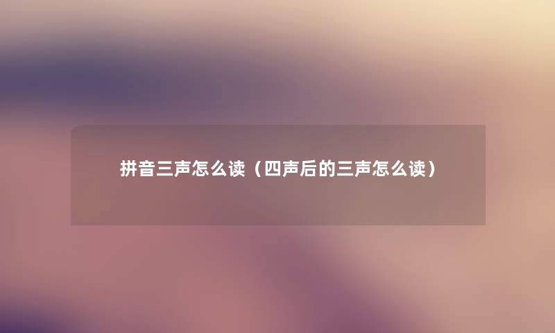 拼音三声怎么读（四声后的三声怎么读）