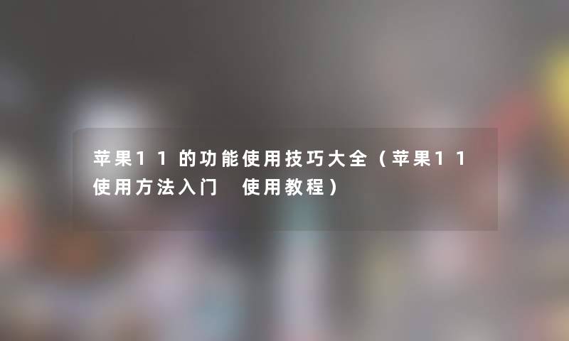 苹果11的功能使用技巧大全（苹果11使用方法入门 使用教程）