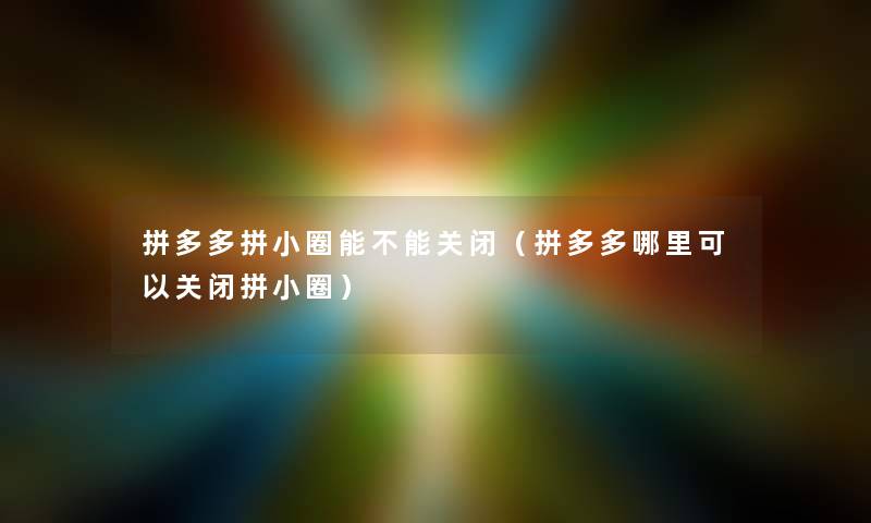 拼多多拼小圈能不能关闭（拼多多哪里可以关闭拼小圈）