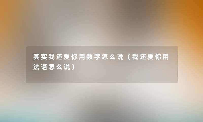 其实我还爱你用数字怎么说（我还爱你用法语怎么说）