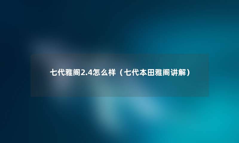 七代雅阁2.4怎么样（七代本田雅阁讲解）