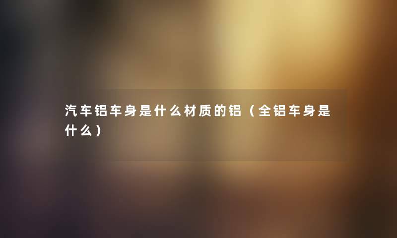 汽车铝车身是什么材质的铝（全铝车身是什么）