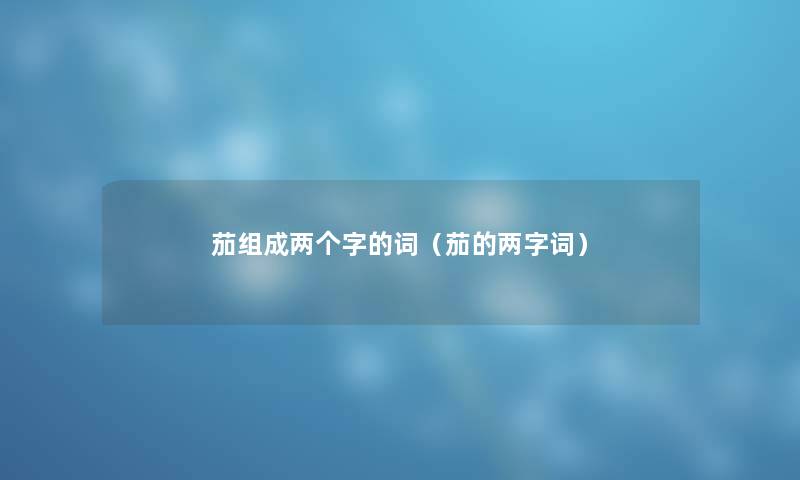 茄组成两个字的词（茄的两字词）