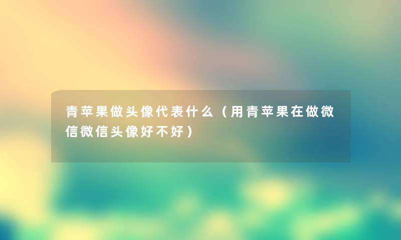 青苹果做头像代表什么（用青苹果在做微信微信头像好不好）