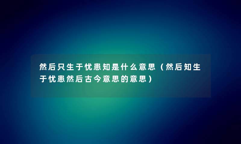 然后只生于忧患知是什么意思（然后知生于忧患然后古今意思的意思）