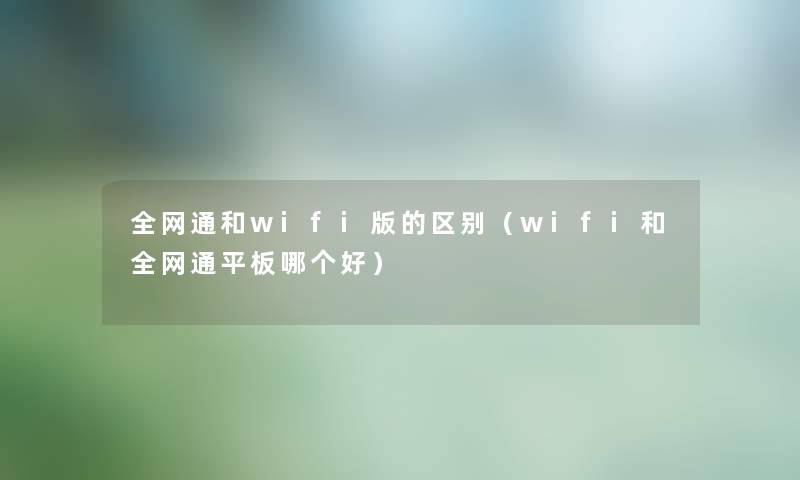 全网通和wifi版的区别（wifi和全网通平板哪个好）