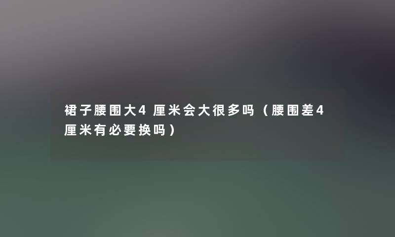 裙子腰围大4厘米会大很多吗（腰围差4厘米有必要换吗）