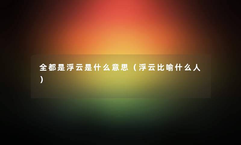 全都是浮云是什么意思（浮云比喻什么人）