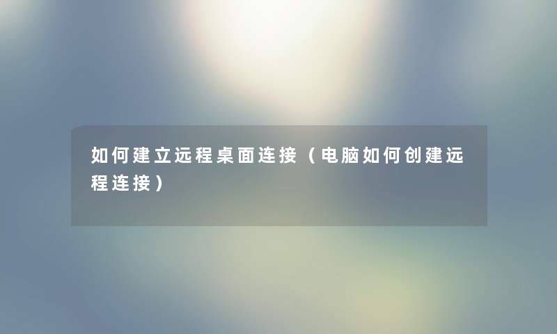 如何建立远程桌面连接（电脑如何创建远程连接）