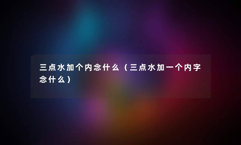 三点水加个内念什么（三点水加一个内字念什么）