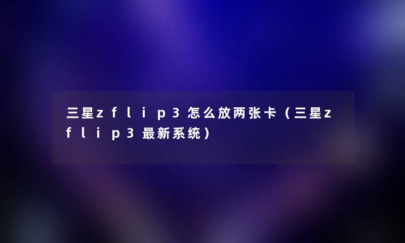 三星zflip3怎么放两张卡（三星zflip3新系统）