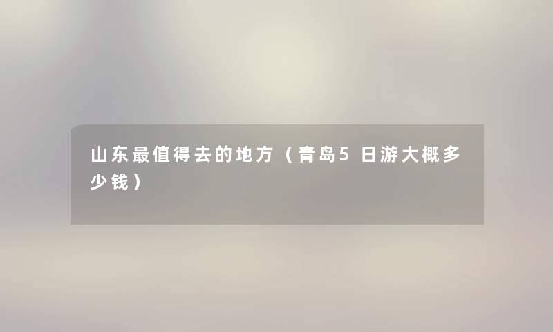 山东值得去的地方（青岛5日游大概多少钱）