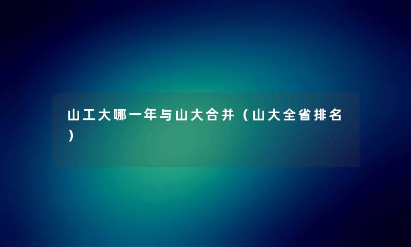 山工大哪一年与山大合并（山大全省推荐）