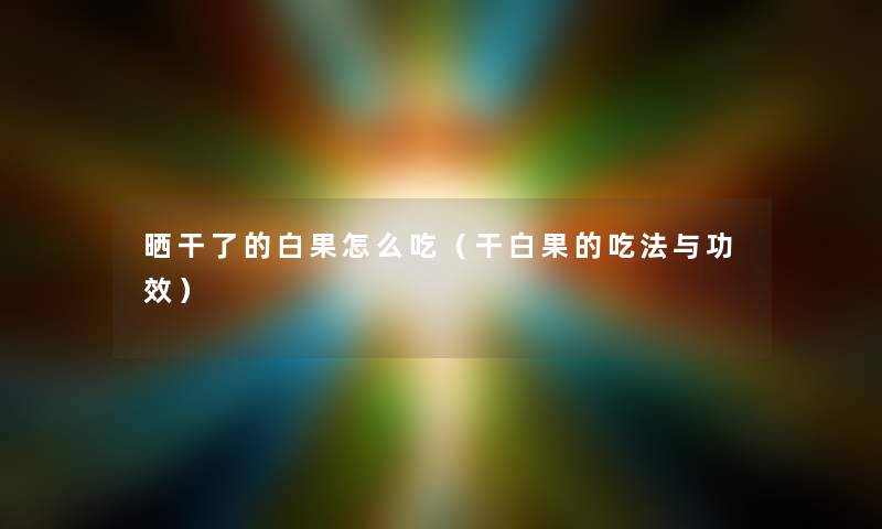 晒干了的白果怎么吃（干白果的吃法与功效）