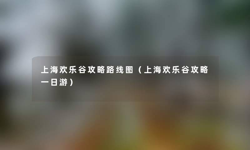 上海欢乐谷攻略路线图（上海欢乐谷攻略一日游）